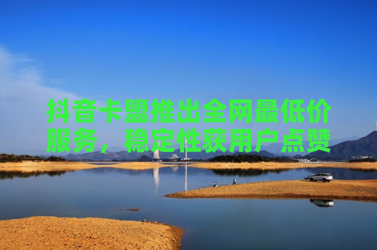 抖音卡盟推出全网最低价服务，稳定性获用户点赞