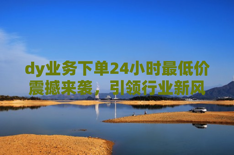 dy业务下单24小时最低价震撼来袭，引领行业新风尚，这个标题突出了dy业务下单24小时最低价这一核心信息，同时使用了震撼来袭和引领行业新风尚等词汇来增加新闻的吸引力和影响力。