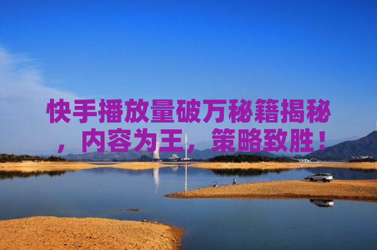 快手播放量破万秘籍揭秘，内容为王，策略致胜！