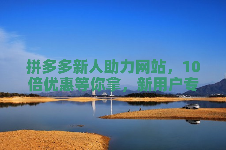 拼多多新人助力网站，10倍优惠等你拿，新用户专享福利