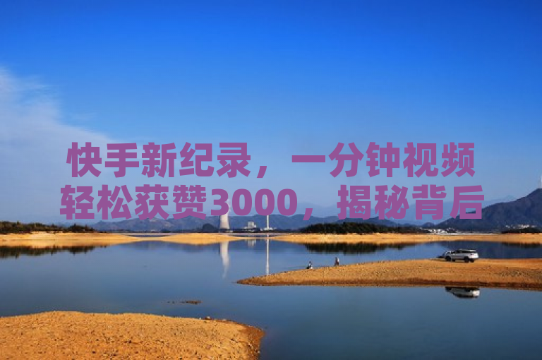 快手新纪录，一分钟视频轻松获赞3000，揭秘背后攻略