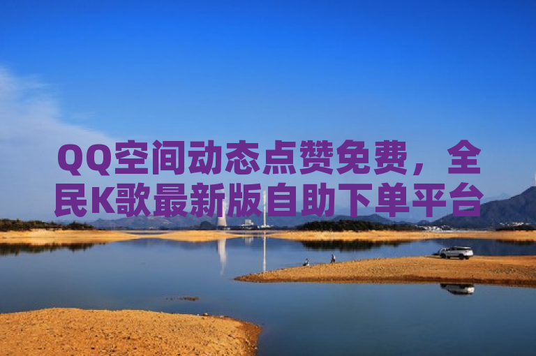 QQ空间动态点赞免费，全民K歌最新版自助下单平台上线