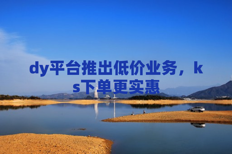 dy平台推出低价业务，ks下单更实惠