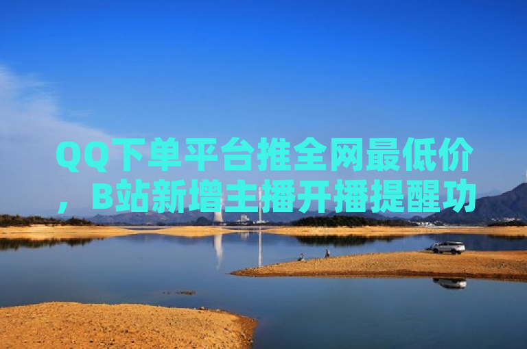 QQ下单平台推全网最低价，B站新增主播开播提醒功能，简洁明了地概括了您提供的内容核心。一方面突出了QQ下单平台推出的全网最低价这一吸引消费者的亮点；另一方面指出了B站（哔哩哔哩）新增的实用功能——主播开播提醒，对于B站用户来说是一个值得关注的新特性。同时，整个标题符合新闻标题的简洁性和信息量要求，能够在有限的字数内传达出最重要的信息。