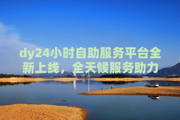 dy24小时自助服务平台全新上线，全天候服务助力便捷生活。
