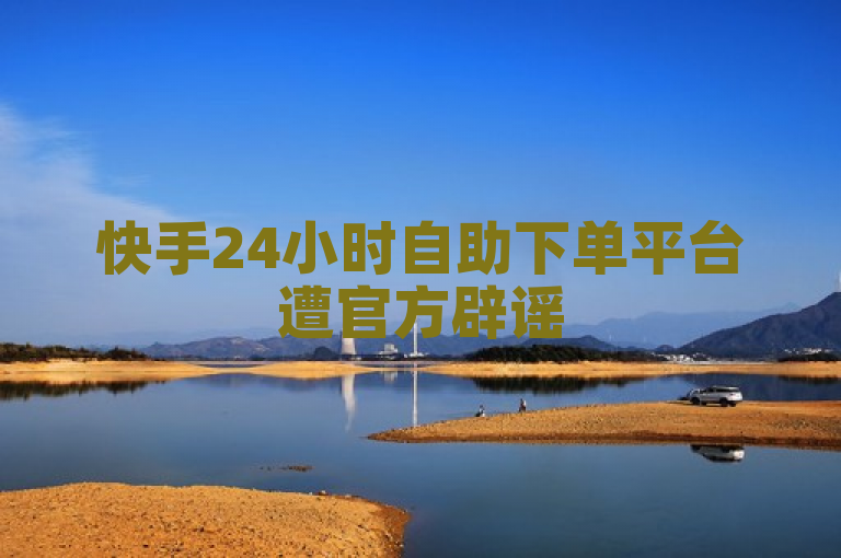 快手24小时自助下单平台遭官方辟谣