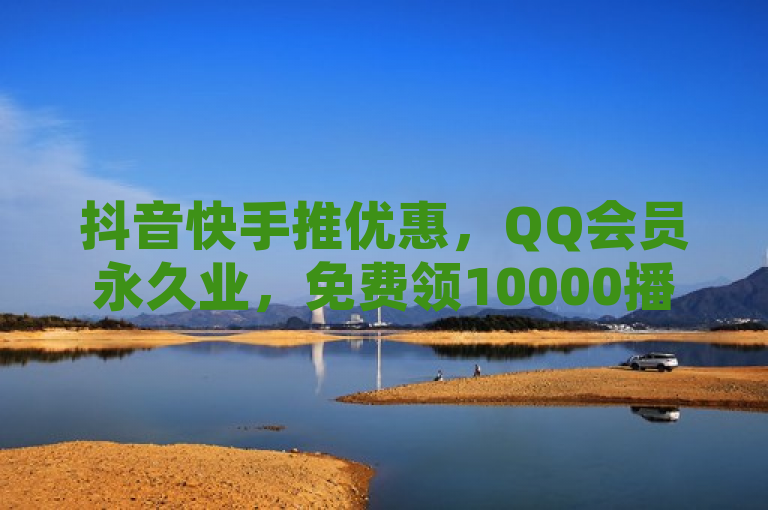 抖音快手推优惠，QQ会员永久业，免费领10000播放量