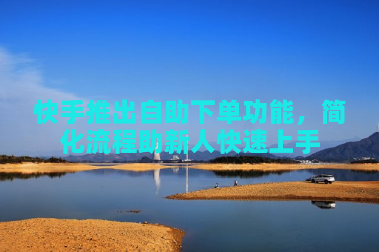 快手推出自助下单功能，简化流程助新人快速上手