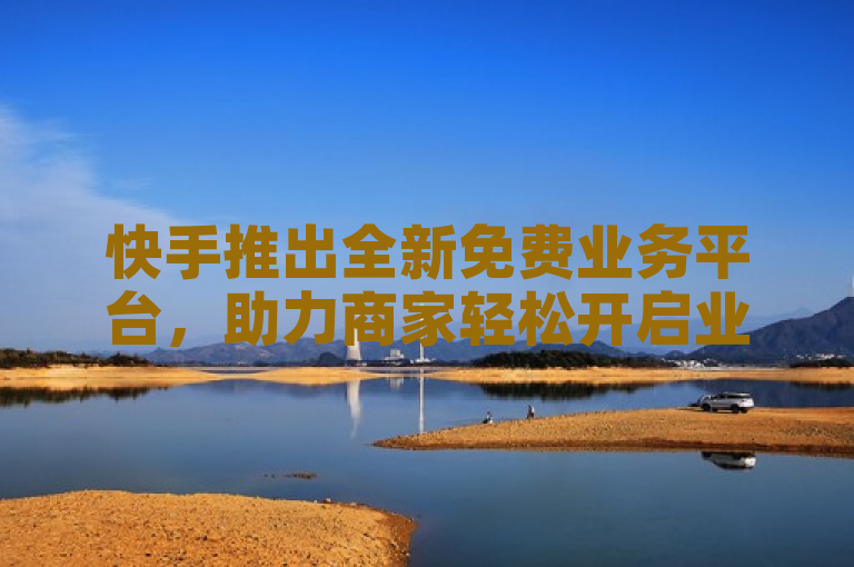 快手推出全新免费业务平台，助力商家轻松开启业务新篇章
