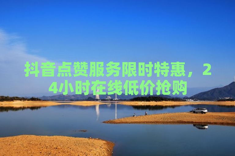 抖音点赞服务限时特惠，24小时在线低价抢购