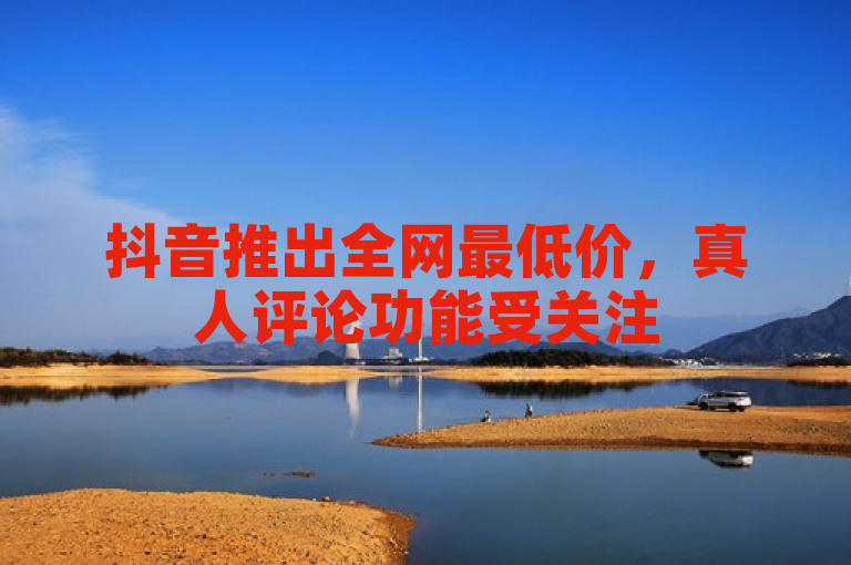 抖音推出全网最低价，真人评论功能受关注