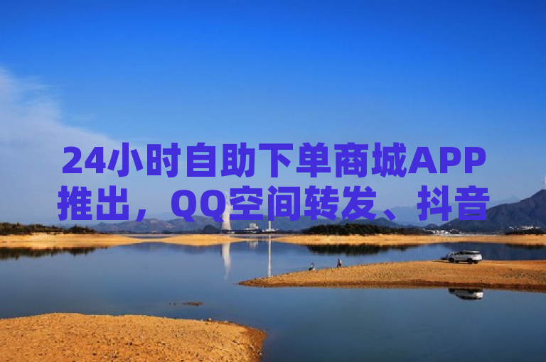 24小时自助下单商城APP推出，QQ空间转发、抖音挂机互粉服务