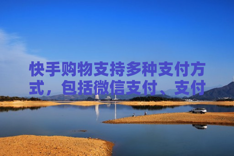 快手购物支持多种支付方式，包括微信支付、支付宝支付和银行卡支付。