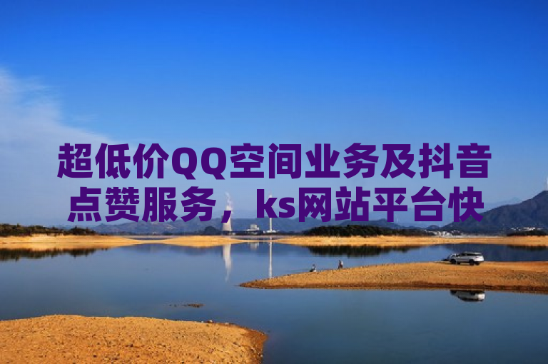 超低价QQ空间业务及抖音点赞服务，ks网站平台快速下单