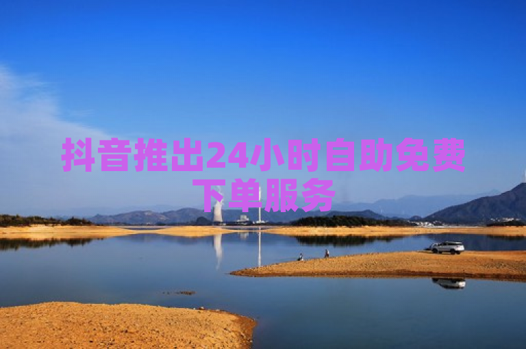 抖音推出24小时自助免费下单服务