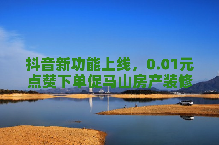 抖音新功能上线，0.01元点赞下单促马山房产装修热潮，简洁明了地概括了抖音平台新推出的优惠活动，既突出了0.01元这一超低价格亮点，也明确了活动针对的是大地房产马山肥装修，同时简单介绍表明内容将提供活动基本信息，符合新闻标题的撰写要求。
