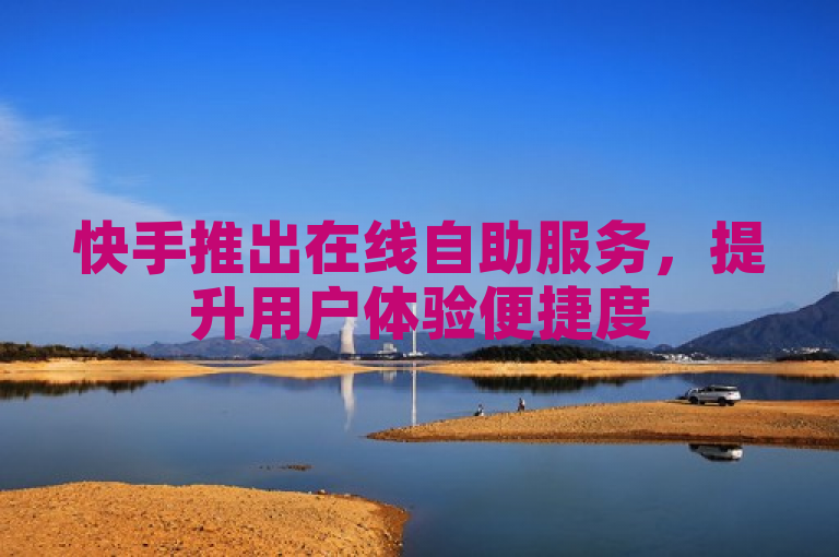 快手推出在线自助服务，提升用户体验便捷度