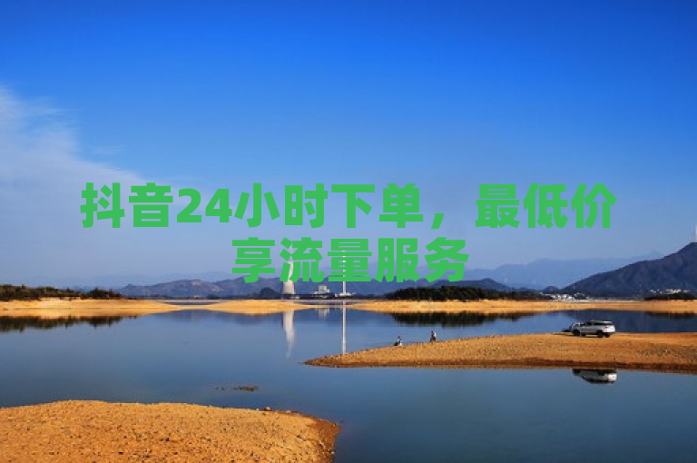抖音24小时下单，最低价享流量服务