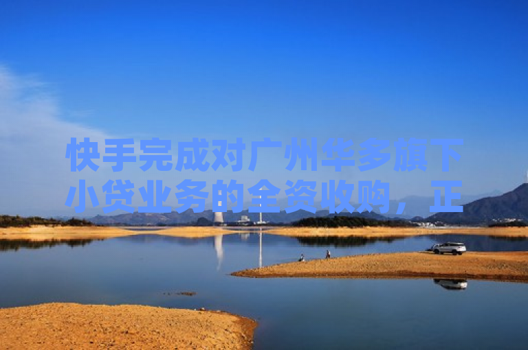 快手完成对广州华多旗下小贷业务的全资收购，正式进入网络小额贷款市场。