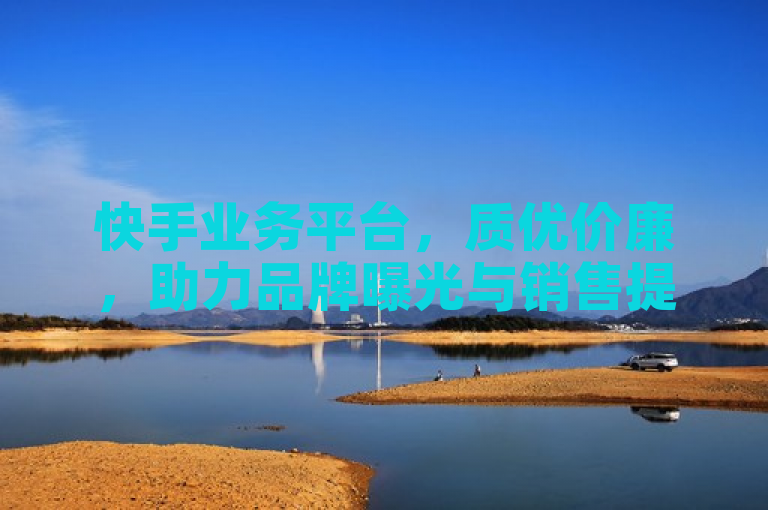 快手业务平台，质优价廉，助力品牌曝光与销售提升