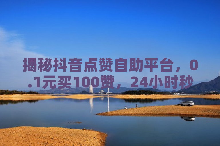 揭秘抖音点赞自助平台，0.1元买100赞，24小时秒单