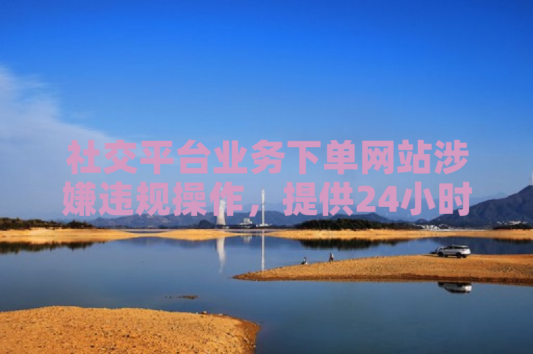 社交平台业务下单网站涉嫌违规操作，提供24小时服务