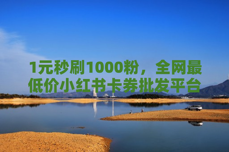 1元秒刷1000粉，全网最低价小红书卡券批发平台