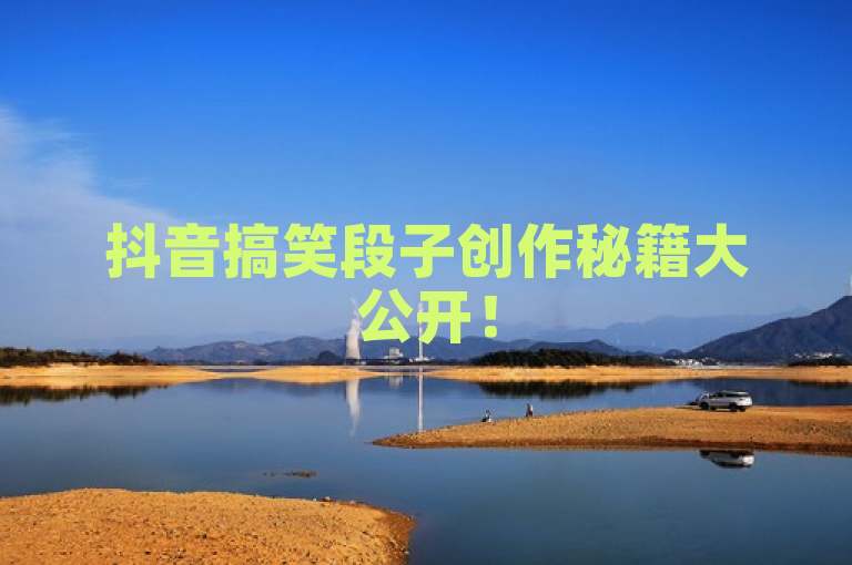 抖音搞笑段子创作秘籍大公开！