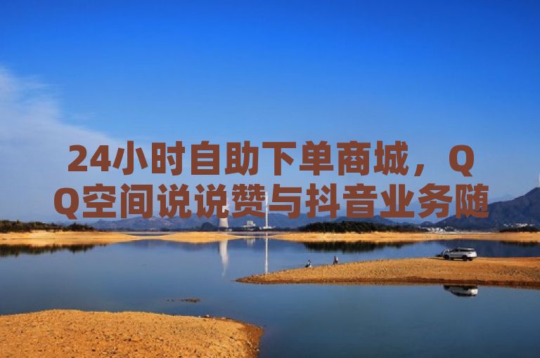 24小时自助下单商城，QQ空间说说赞与抖音业务随时购，简洁明了地概括了提供的服务内容，包括24小时自助下单商城的全天候服务特点，以及QQ空间说说赞和抖音业务这两项主要商品或服务，便于用户快速了解并吸引目标受众。同时，使用了动态助词随时购，增加了紧迫感和便利性，鼓励用户随时利用该平台进行购买。