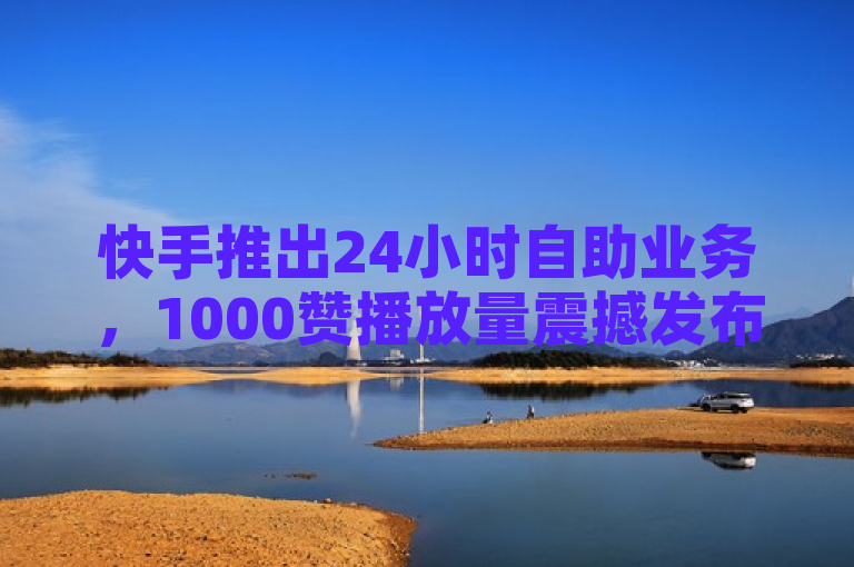 快手推出24小时自助业务，1000赞播放量震撼发布！