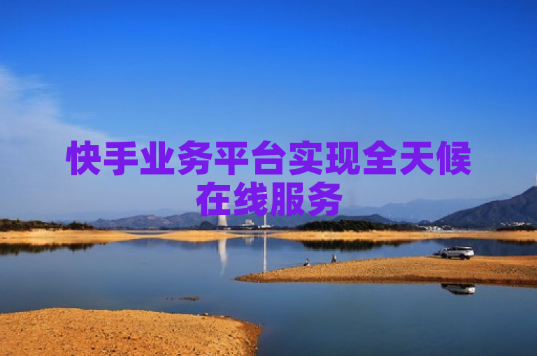 快手业务平台实现全天候在线服务