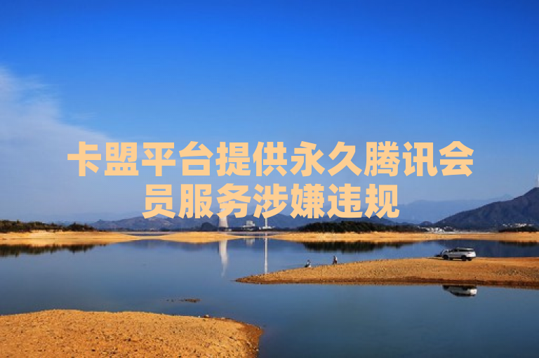 卡盟平台提供永久腾讯会员服务涉嫌违规
