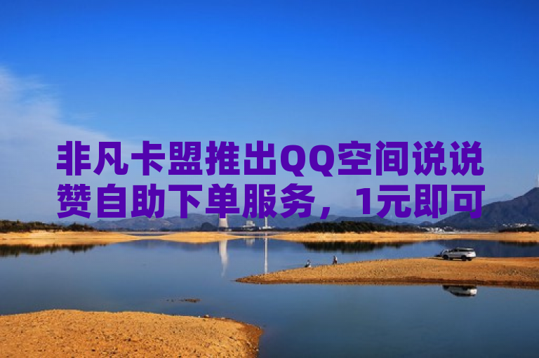 非凡卡盟推出QQ空间说说赞自助下单服务，1元即可获得100赞。