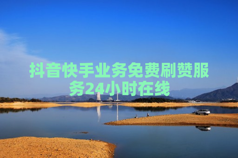 抖音快手业务免费刷赞服务24小时在线