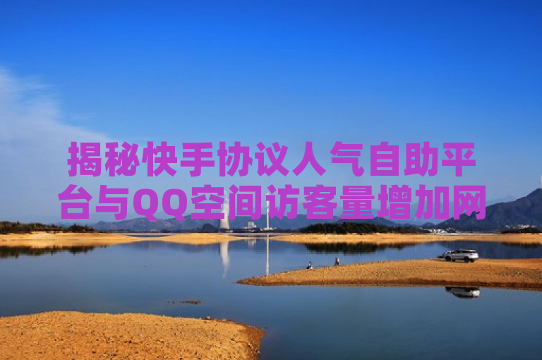 揭秘快手协议人气自助平台与QQ空间访客量增加网站