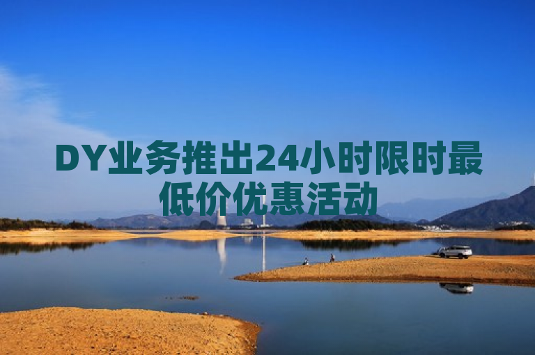 DY业务推出24小时限时最低价优惠活动