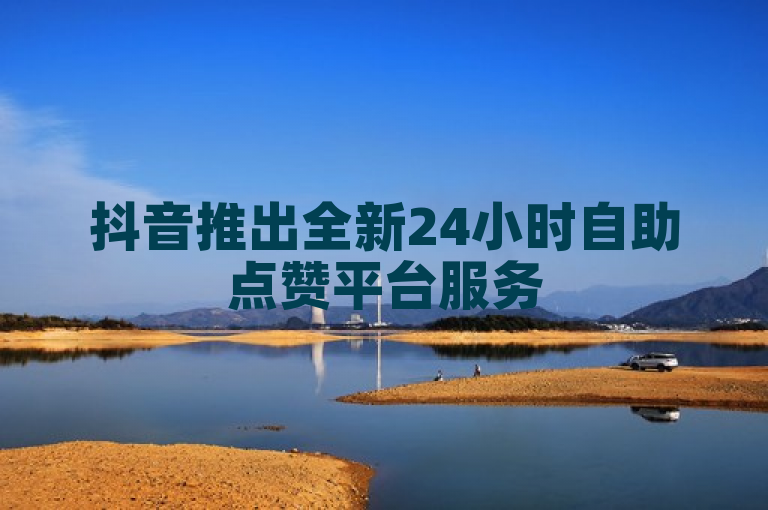 抖音推出全新24小时自助点赞平台服务