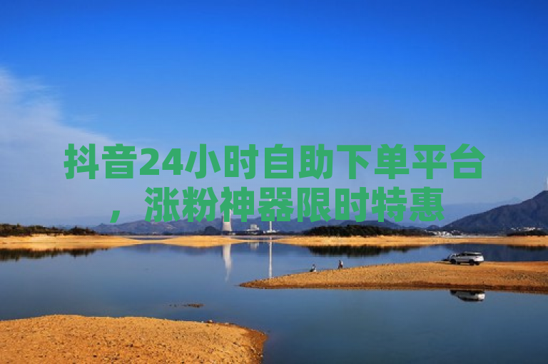 抖音24小时自助下单平台，涨粉神器限时特惠