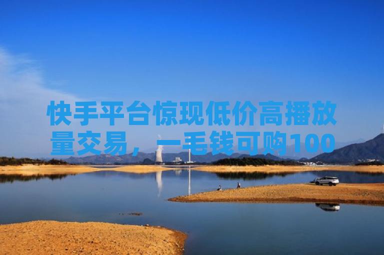 快手平台惊现低价高播放量交易，一毛钱可购10000次播放