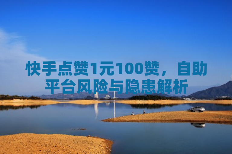 快手点赞1元100赞，自助平台风险与隐患解析