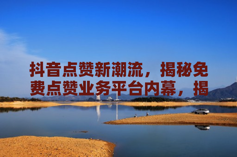 抖音点赞新潮流，揭秘免费点赞业务平台内幕，揭示了一个关于抖音平台上新兴的免费点赞业务平台的趋势，并暗示了这种服务可能存在的一些内幕或不为人知的信息。