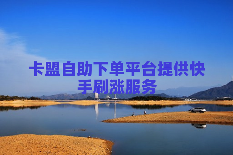 卡盟自助下单平台提供快手刷涨服务