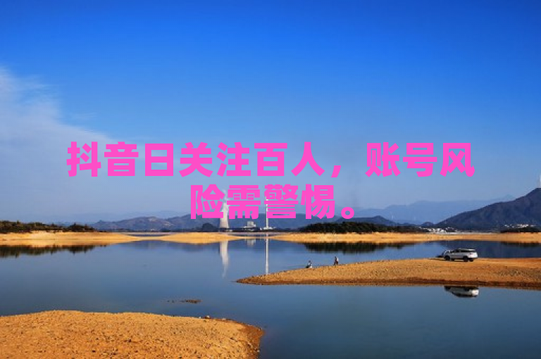 抖音日关注百人，账号风险需警惕。