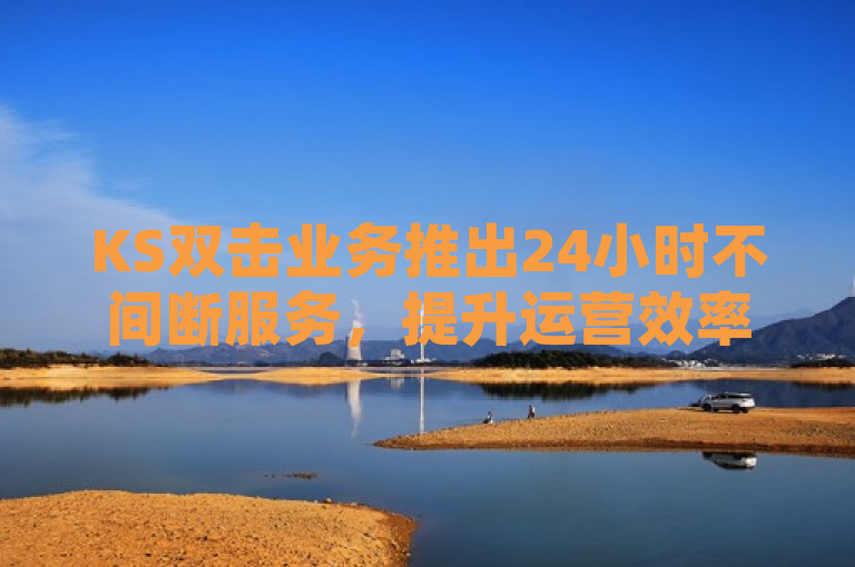 KS双击业务推出24小时不间断服务，提升运营效率。