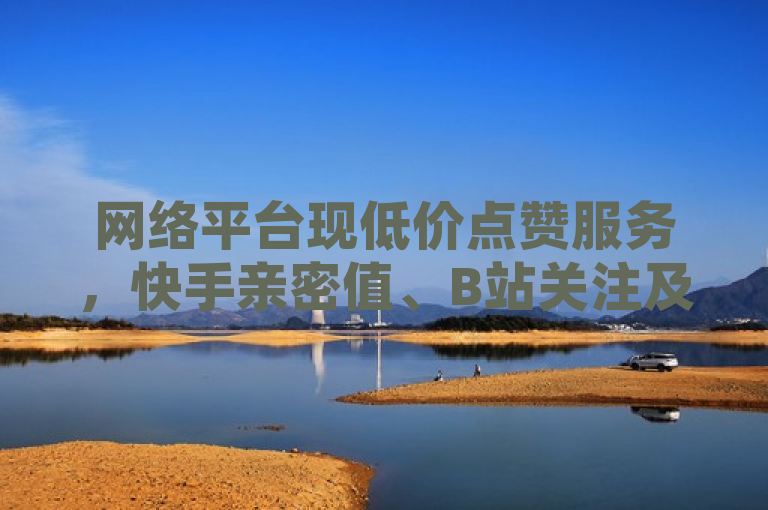 网络平台现低价点赞服务，快手亲密值、B站关注及QQ名片赞均可购买