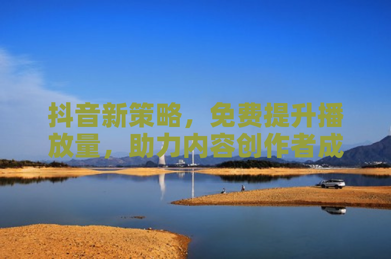 抖音新策略，免费提升播放量，助力内容创作者成长
