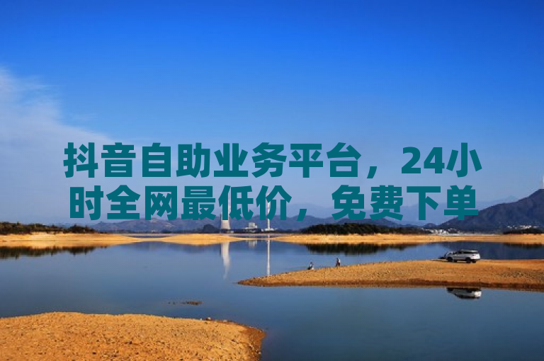 抖音自助业务平台，24小时全网最低价，免费下单服务