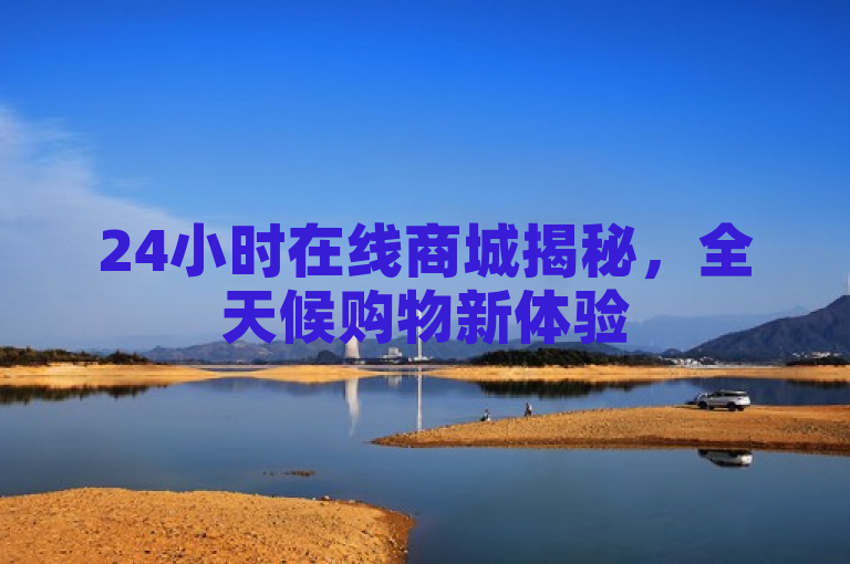 24小时在线商城揭秘，全天候购物新体验