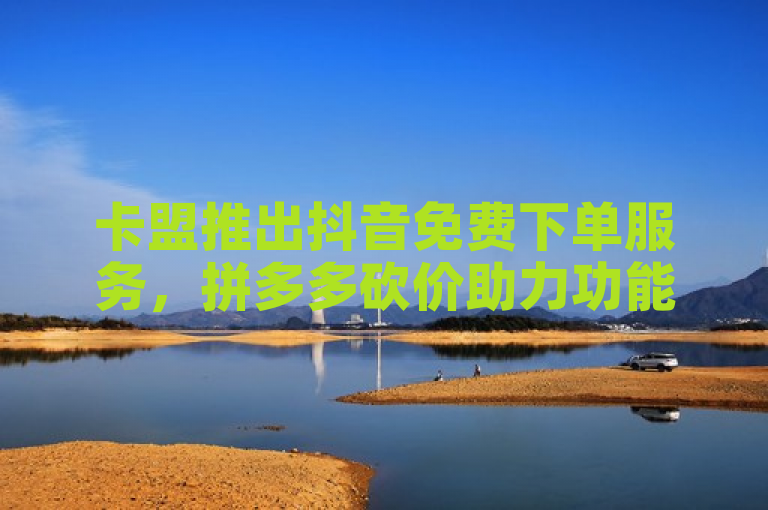 卡盟推出抖音免费下单服务，拼多多砍价助力功能上线