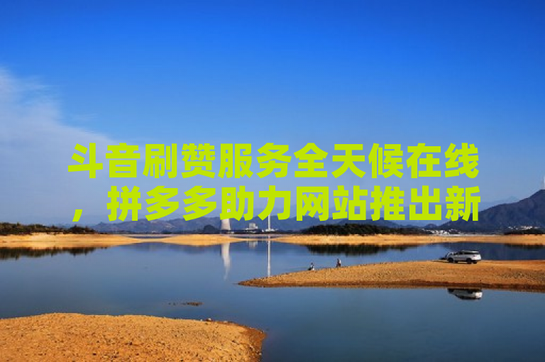 斗音刷赞服务全天候在线，拼多多助力网站推出新用户优惠。